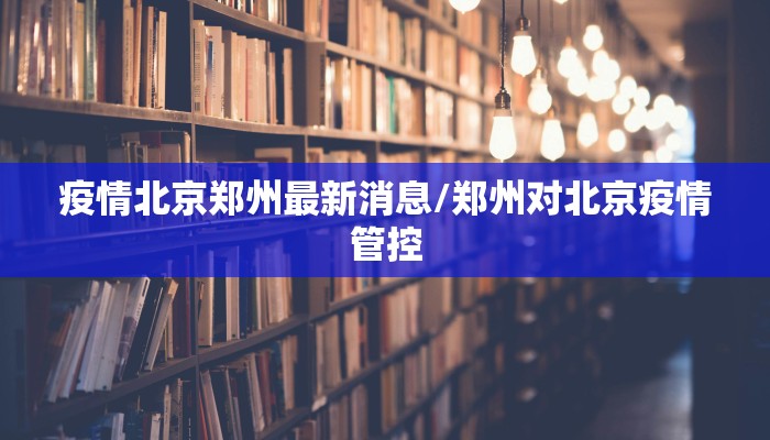 疫情北京郑州最新消息/郑州对北京疫情管控