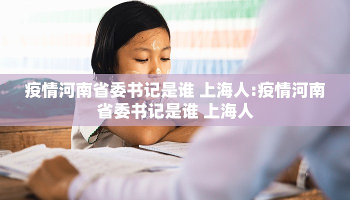 疫情河南省委书记是谁 上海人:疫情河南省委书记是谁 上海人