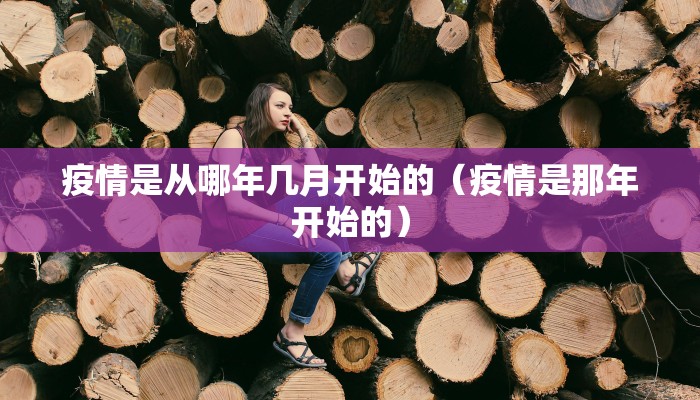疫情是从哪年几月开始的（疫情是那年开始的）