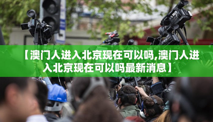 【澳门人进入北京现在可以吗,澳门人进入北京现在可以吗最新消息】