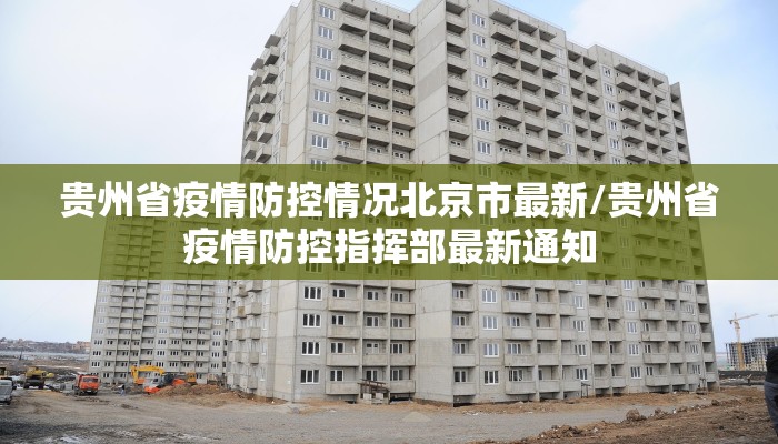 贵州省疫情防控情况北京市最新/贵州省疫情防控指挥部最新通知