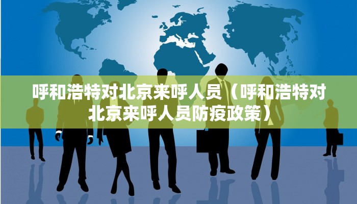 呼和浩特对北京来呼人员（呼和浩特对北京来呼人员防疫政策）