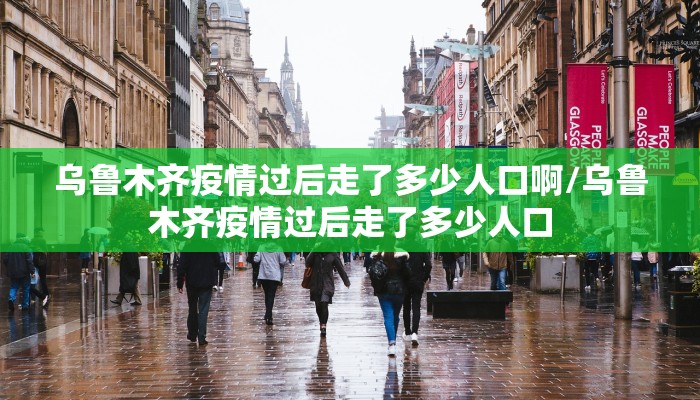 乌鲁木齐疫情过后走了多少人口啊/乌鲁木齐疫情过后走了多少人口