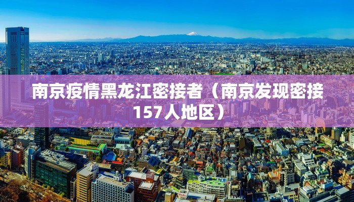 南京疫情黑龙江密接者（南京发现密接157人地区）