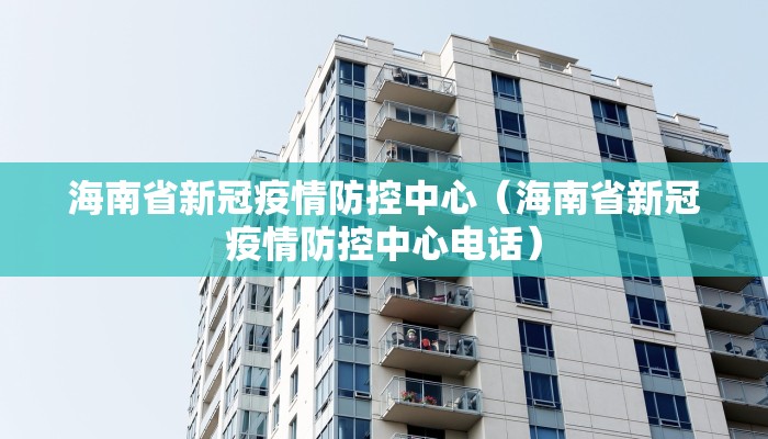 海南省新冠疫情防控中心（海南省新冠疫情防控中心电话）