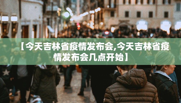 【今天吉林省疫情发布会,今天吉林省疫情发布会几点开始】