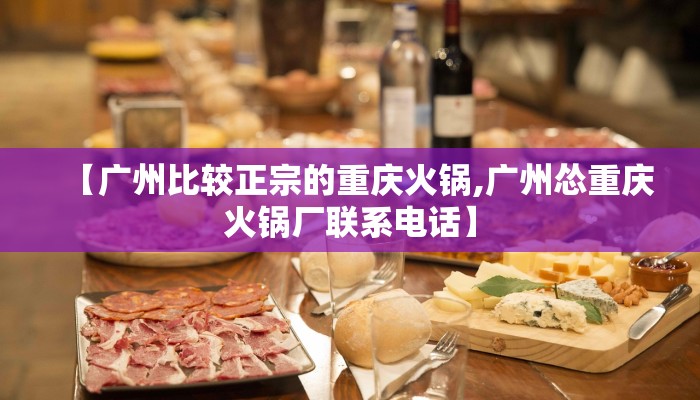 【广州比较正宗的重庆火锅,广州怂重庆火锅厂联系电话】