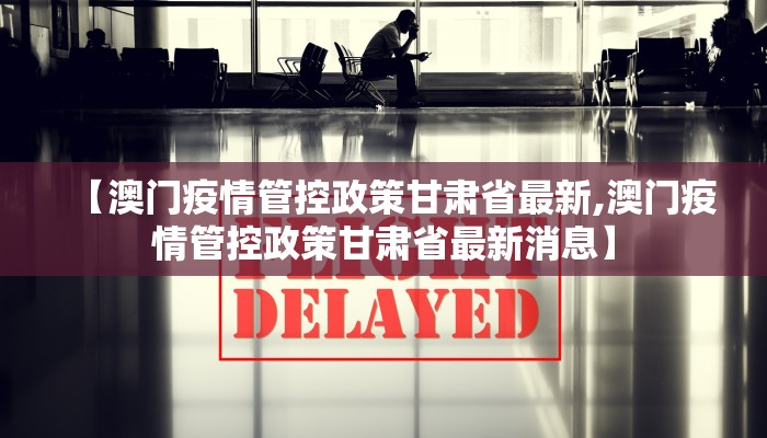 【澳门疫情管控政策甘肃省最新,澳门疫情管控政策甘肃省最新消息】