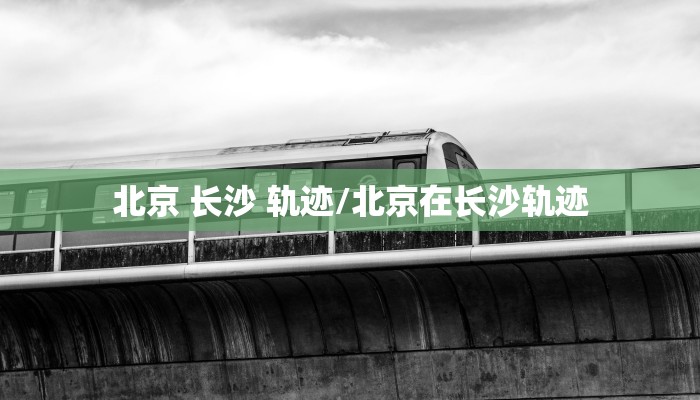 北京 长沙 轨迹/北京在长沙轨迹