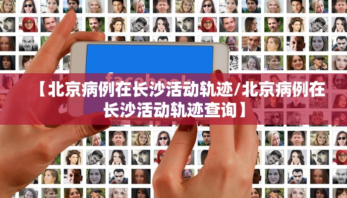 【北京病例在长沙活动轨迹/北京病例在长沙活动轨迹查询】