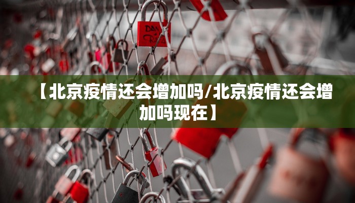 【北京疫情还会增加吗/北京疫情还会增加吗现在】