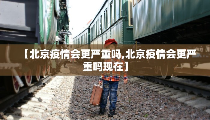 【北京疫情会更严重吗,北京疫情会更严重吗现在】