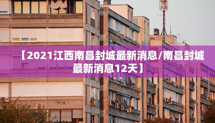 【2021江西南昌封城最新消息/南昌封城最新消息12天】