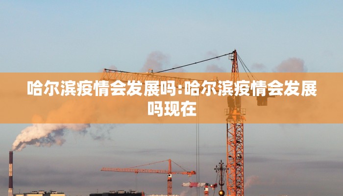 哈尔滨疫情会发展吗:哈尔滨疫情会发展吗现在