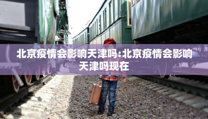 北京疫情会影响天津吗:北京疫情会影响天津吗现在