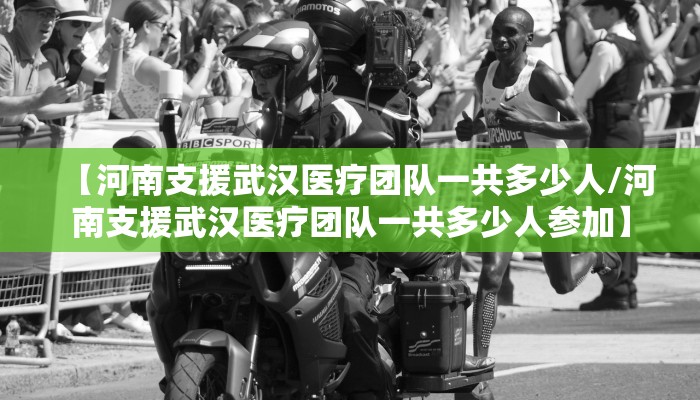 【河南支援武汉医疗团队一共多少人/河南支援武汉医疗团队一共多少人参加】