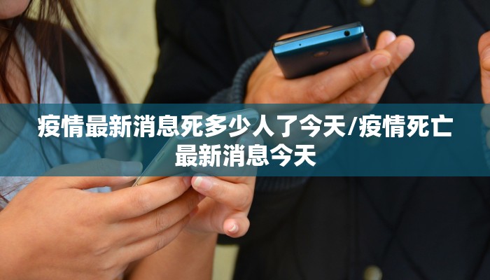 疫情最新消息死多少人了今天/疫情死亡最新消息今天