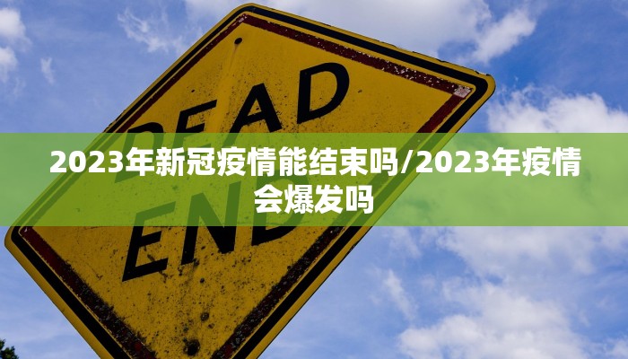 2023年新冠疫情能结束吗/2023年疫情会爆发吗
