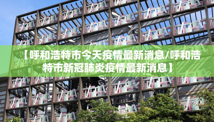 【呼和浩特市今天疫情最新消息/呼和浩特市新冠肺炎疫情最新消息】