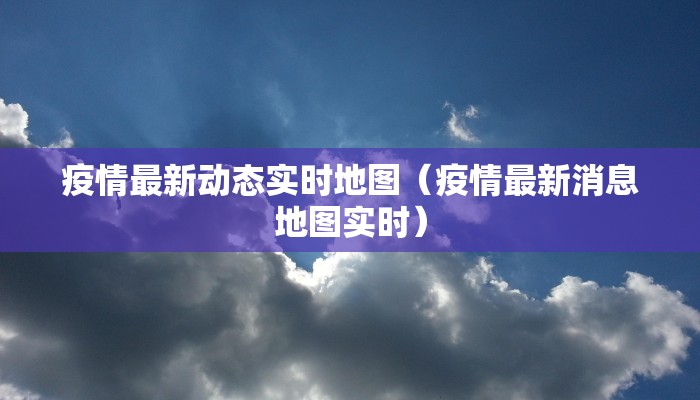 疫情最新动态实时地图（疫情最新消息地图实时）