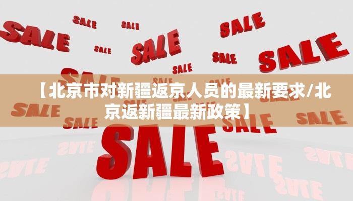 【北京市对新疆返京人员的最新要求/北京返新疆最新政策】