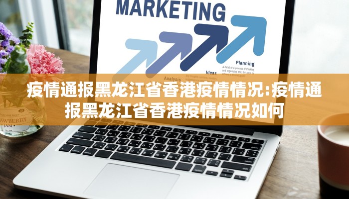 疫情通报黑龙江省香港疫情情况:疫情通报黑龙江省香港疫情情况如何