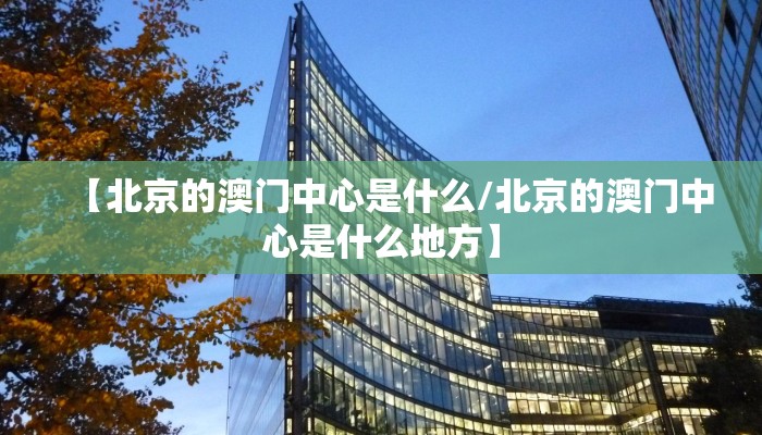 【北京的澳门中心是什么/北京的澳门中心是什么地方】