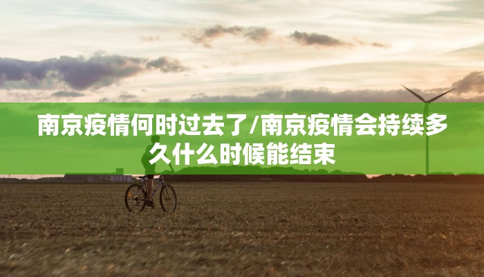南京疫情何时过去了/南京疫情会持续多久什么时候能结束