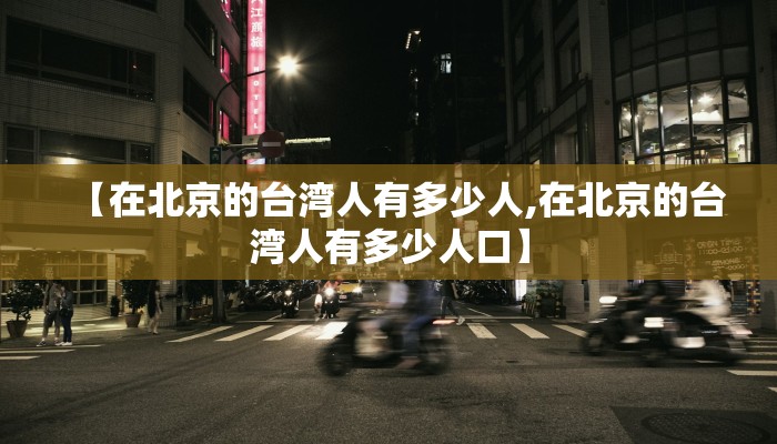 【在北京的台湾人有多少人,在北京的台湾人有多少人口】