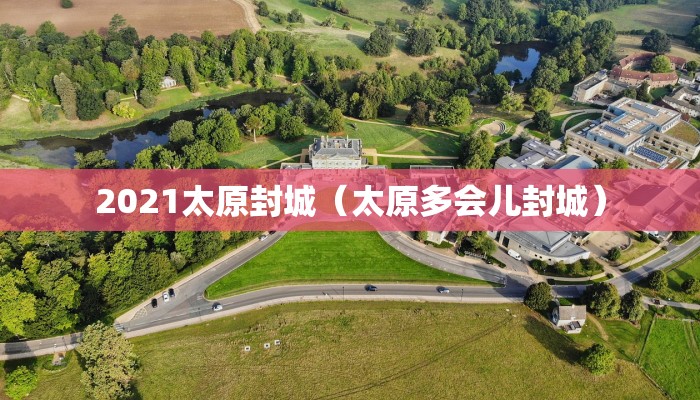 2021太原封城（太原多会儿封城）