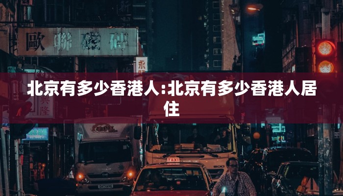 北京有多少香港人:北京有多少香港人居住
