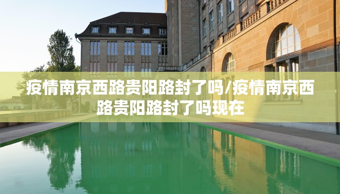 疫情南京西路贵阳路封了吗/疫情南京西路贵阳路封了吗现在