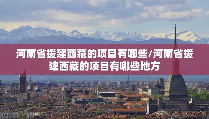 河南省援建西藏的项目有哪些/河南省援建西藏的项目有哪些地方
