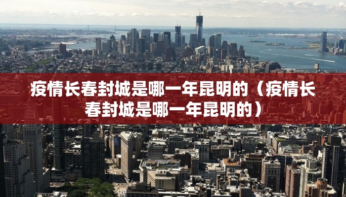 疫情长春封城是哪一年昆明的（疫情长春封城是哪一年昆明的）