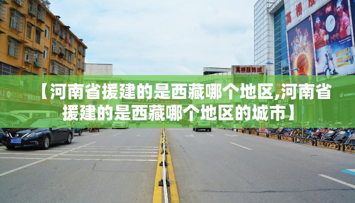 【河南省援建的是西藏哪个地区,河南省援建的是西藏哪个地区的城市】