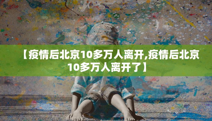 【疫情后北京10多万人离开,疫情后北京10多万人离开了】
