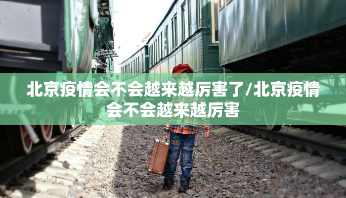 北京疫情会不会越来越厉害了/北京疫情会不会越来越厉害