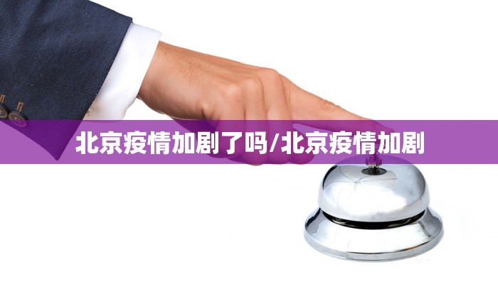 北京疫情加剧了吗/北京疫情加剧