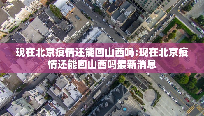 现在北京疫情还能回山西吗:现在北京疫情还能回山西吗最新消息