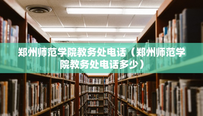 郑州师范学院教务处电话（郑州师范学院教务处电话多少）