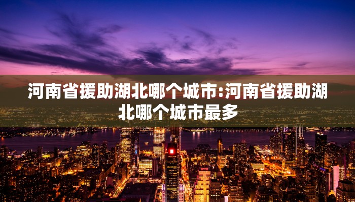 河南省援助湖北哪个城市:河南省援助湖北哪个城市最多