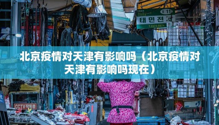 北京疫情对天津有影响吗（北京疫情对天津有影响吗现在）