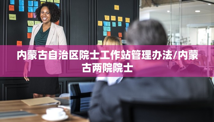内蒙古自治区院士工作站管理办法/内蒙古两院院士