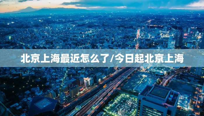 北京上海最近怎么了/今日起北京上海