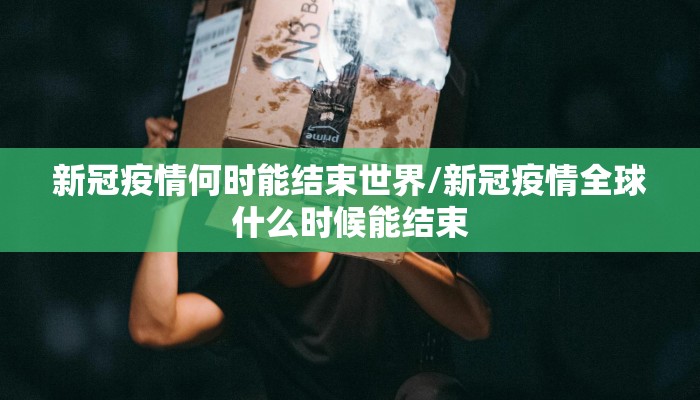 新冠疫情何时能结束世界/新冠疫情全球什么时候能结束