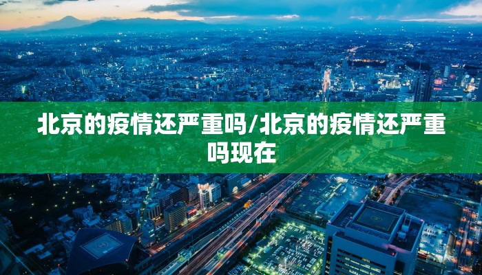 北京的疫情还严重吗/北京的疫情还严重吗现在