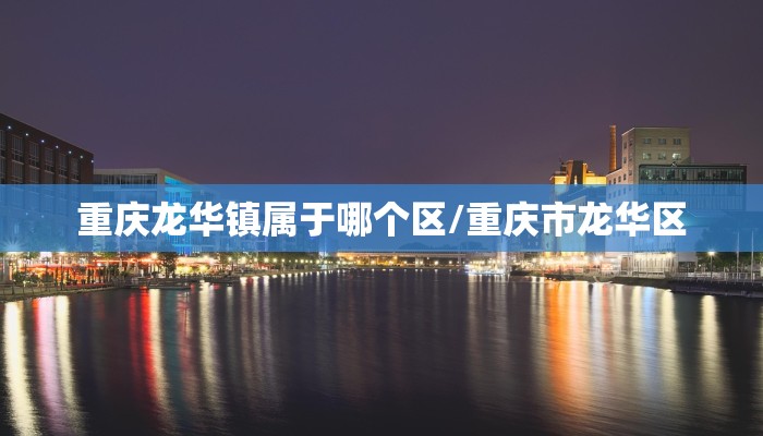 重庆龙华镇属于哪个区/重庆市龙华区