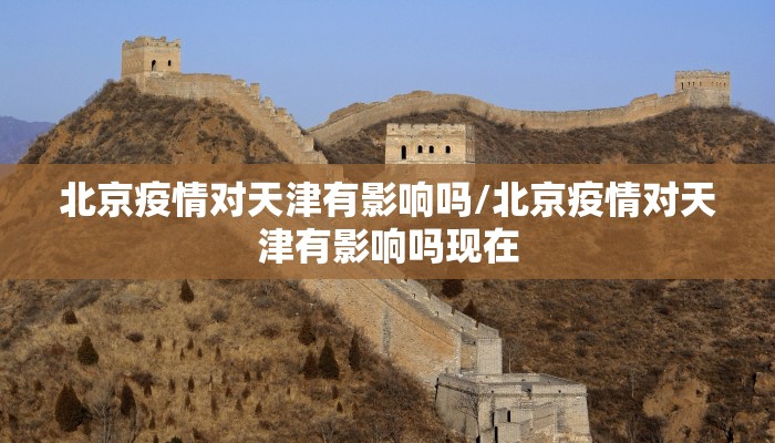 北京疫情对天津有影响吗/北京疫情对天津有影响吗现在