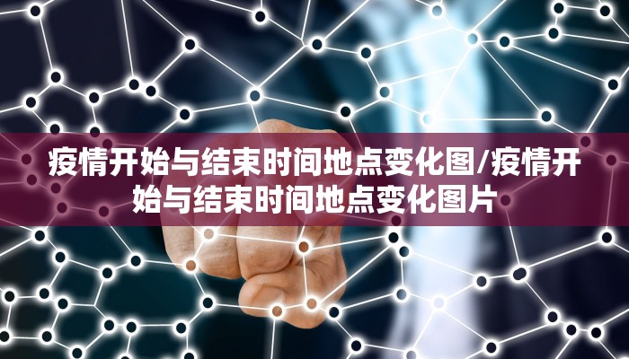 疫情开始与结束时间地点变化图/疫情开始与结束时间地点变化图片