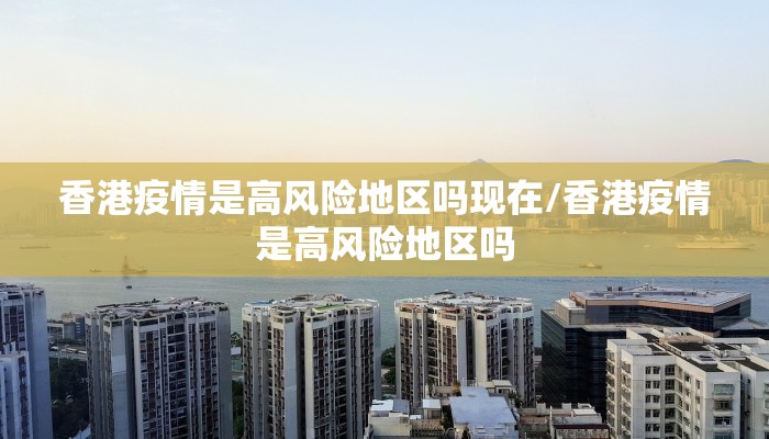 香港疫情是高风险地区吗现在/香港疫情是高风险地区吗